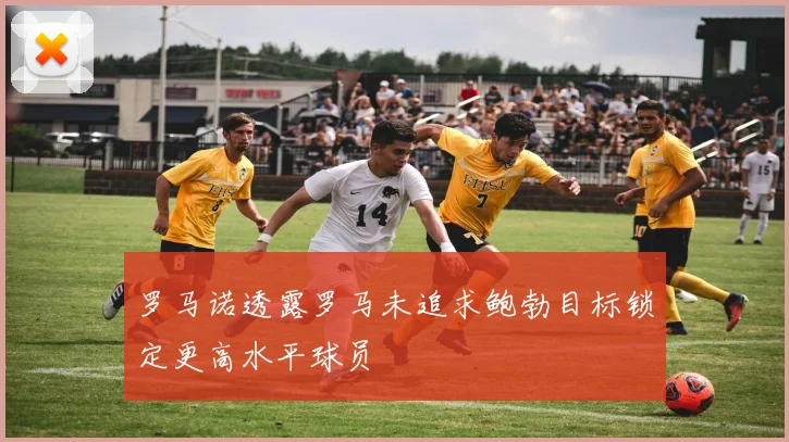 罗马诺透露罗马未追求鲍勃目标锁定更高水平球员